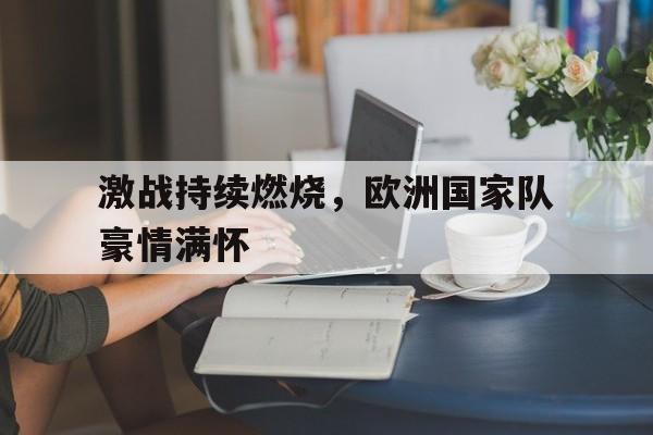 关于激战持续燃烧，欧洲国家队豪情满怀的信息