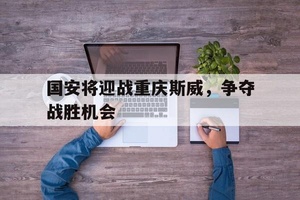 关于国安将迎战重庆斯威，争夺战胜机会的信息