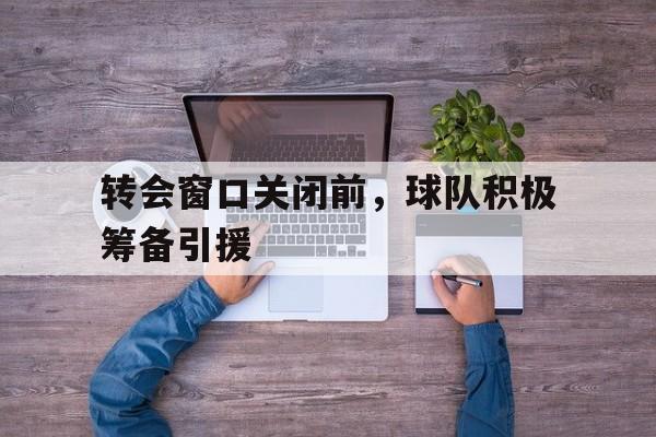 包含转会窗口关闭前，球队积极筹备引援的词条