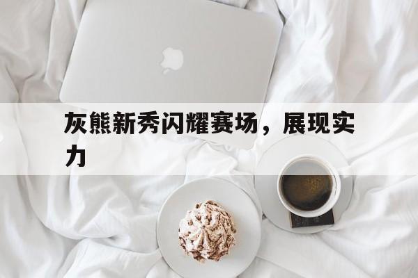 灰熊新秀闪耀赛场，展现实力的简单介绍
