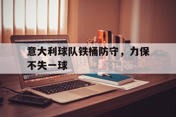 意大利球队铁桶防守，力保不失一球的简单介绍