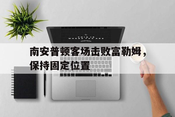 关于南安普顿客场击败富勒姆，保持固定位置的信息