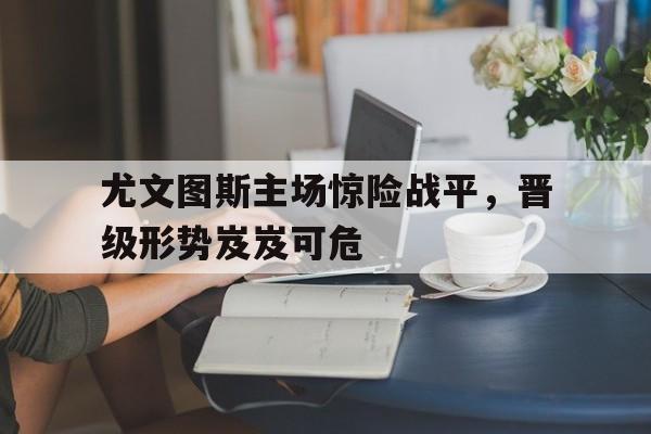 包含尤文图斯主场惊险战平，晋级形势岌岌可危的词条