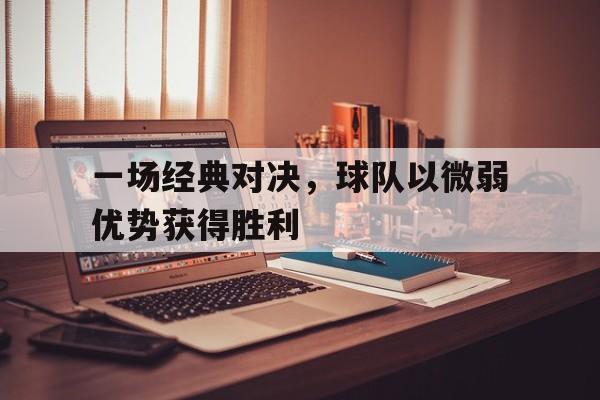 包含一场经典对决，球队以微弱优势获得胜利的词条
