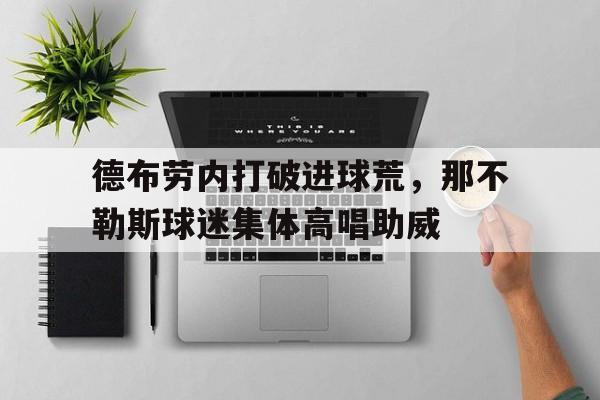 德布劳内打破进球荒，那不勒斯球迷集体高唱助威