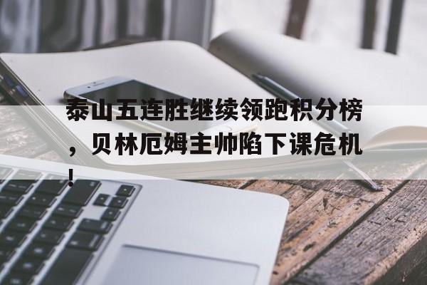 泰山五连胜继续领跑积分榜，贝林厄姆主帅陷下课危机！
