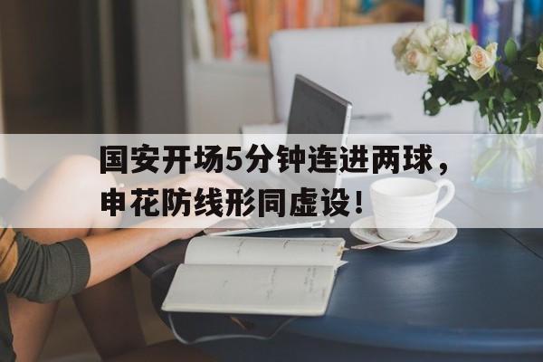 国安开场5分钟连进两球，申花防线形同虚设！国安申花交战记录