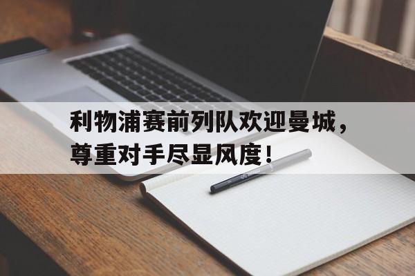 利物浦赛前列队欢迎曼城，尊重对手尽显风度！利物浦14曼城集锦
