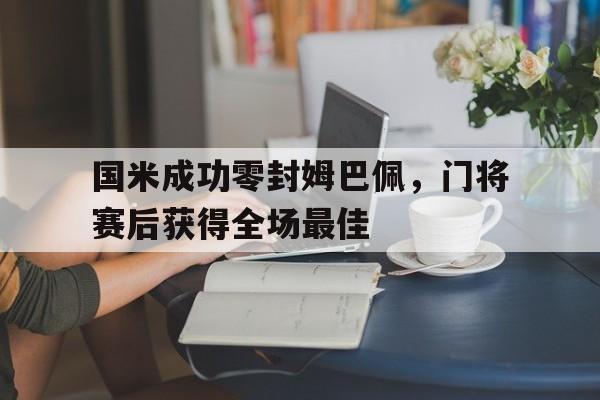 国米成功零封姆巴佩，门将赛后获得全场最佳国米成功零封姆巴佩,门将赛后获得全场最佳进球