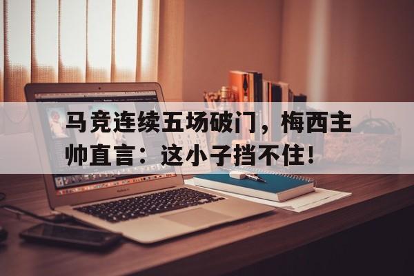 马竞连续五场破门，梅西主帅直言：这小子挡不住！